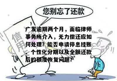 广发逾期两个月，面临律师事务所介入，无力偿还应如何处理？能否申请停息挂账、个性化分期以及全额还款后的额度恢复问题？