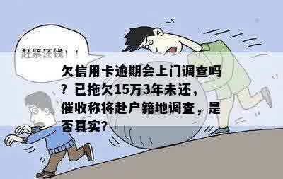 欠信用卡逾期会上门调查吗？已拖欠15万3年未还，催收称将赴户籍地调查，是否真实？