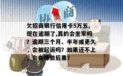 欠招商银行信用卡5万五,现在逾期了,真的会坐牢吗？逾期三个月、半年或更久，会被起诉吗？如果还不上，会有哪些后果？