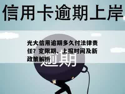 光大信用逾期多久付法律责任？宽限期、上报时间及新政策解析