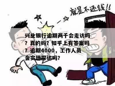 兴业银行逾期两千会走访吗？真的吗？知乎上有答案吗？逾期4000，工作人员会实地探访吗？