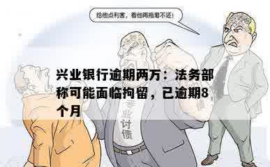 兴业银行逾期两万：法务部称可能面临拘留，已逾期8个月