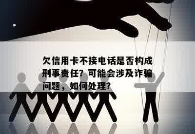 欠信用卡不接电话是否构成刑事责任？可能会涉及诈骗问题，如何处理？