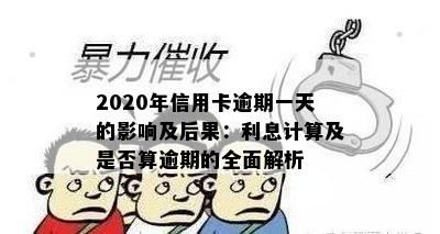 2020年信用卡逾期一天的影响及后果：利息计算及是否算逾期的全面解析