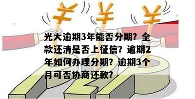 光大逾期3年能否分期？全款还清是否上征信？逾期2年如何办理分期？逾期3个月可否协商还款？