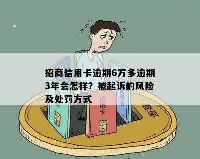 招商信用卡逾期6万多逾期3年会怎样？被起诉的风险及处罚方式