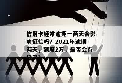 信用卡经常逾期一两天会影响征信吗？2021年逾期两天，额度2万，是否会有记录？