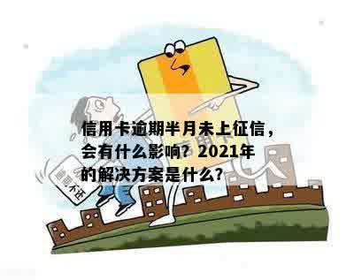 信用卡逾期半月未上征信，会有什么影响？2021年的解决方案是什么？