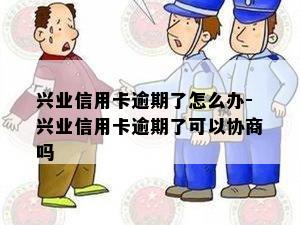 兴业信用卡逾期了怎么办-兴业信用卡逾期了可以协商吗