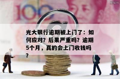 光大银行逾期被上门了：如何应对？后果严重吗？逾期5个月，真的会上门收钱吗？