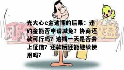 光大心e金逾期的后果：违约金能否申请减免？协商还款可行吗？逾期一天是否会上征信？还款后还能继续使用吗？