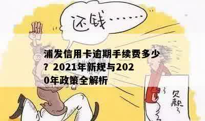 浦发信用卡逾期手续费多少？2021年新规与2020年政策全解析