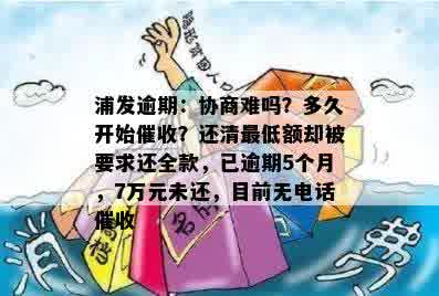 浦发逾期：协商难吗？多久开始催收？还清更低额却被要求还全款，已逾期5个月，7万元未还，目前无电话催收