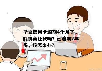 华夏信用卡逾期4个月了，能协商还款吗？已逾期2年多，该怎么办？