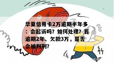 华夏信用卡2万逾期半年多：会起诉吗？如何处理？若逾期2年、欠款3万，是否会被判刑？