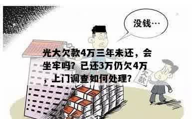 光大欠款4万三年未还，会坐牢吗？已还3万仍欠4万，上门调查如何处理？