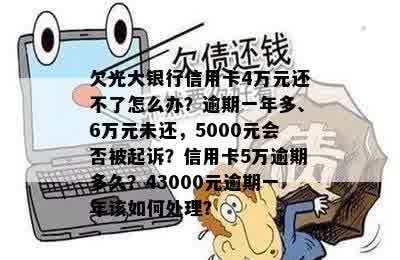 欠光大银行信用卡4万元还不了怎么办？逾期一年多、6万元未还，5000元会否被起诉？信用卡5万逾期多久？43000元逾期一年该如何处理？