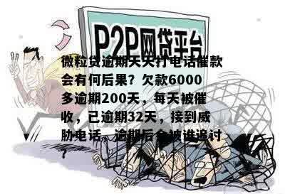 微粒贷逾期天天打电话催款会有何后果？欠款6000多逾期200天，每天被催收，已逾期32天，接到威胁电话，逾期后会被谁追讨？