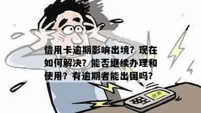 信用卡逾期影响出境？现在如何解决？能否继续办理和使用？有逾期者能出国吗？