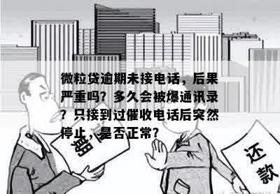 微粒贷逾期未接电话，后果严重吗？多久会被爆通讯录？只接到过催收电话后突然停止，是否正常？