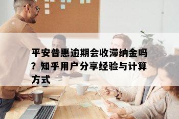 平安普惠逾期会收滞纳金吗？知乎用户分享经验与计算方式