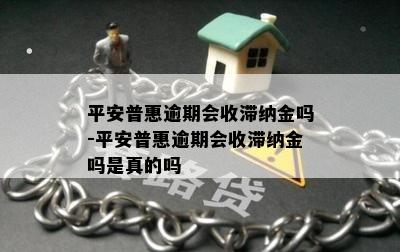 平安普惠逾期会收滞纳金吗-平安普惠逾期会收滞纳金吗是真的吗