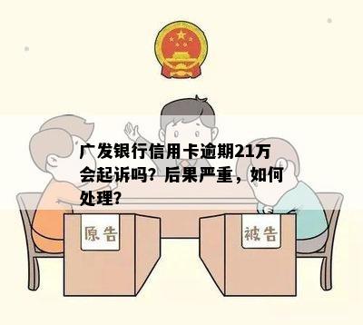 广发银行信用卡逾期21万会起诉吗？后果严重，如何处理？