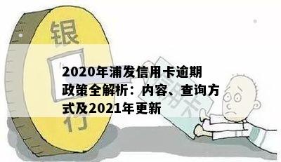 2020年浦发信用卡逾期政策全解析：内容、查询方式及2021年更新