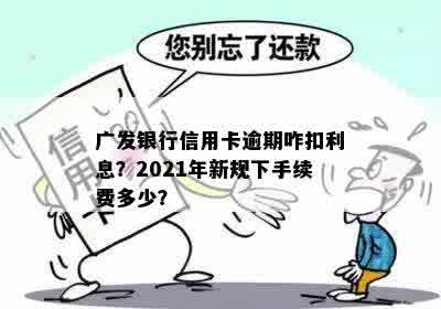 广发银行信用卡逾期咋扣利息？2021年新规下手续费多少？