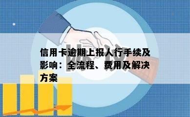 信用卡逾期上报人行手续及影响：全流程、费用及解决方案