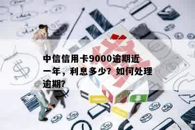 中信信用卡9000逾期近一年，利息多少？如何处理逾期？