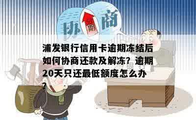 浦发银行信用卡逾期冻结后如何协商还款及解冻？逾期20天只还更低额度怎么办？