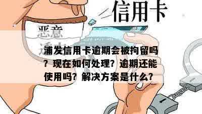 浦发信用卡逾期会被拘留吗？现在如何处理？逾期还能使用吗？解决方案是什么？