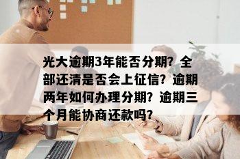 光大逾期3年能否分期？全部还清是否会上征信？逾期两年如何办理分期？逾期三个月能协商还款吗？