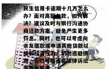 民生信用卡逾期十几万怎么办？面对高额欠款，如何解决？建议及时与银行沟通协商还款方案，避免产生更多罚息。同时，也可以考虑向亲友借款或申请其他贷款以缓解经济压力。切勿逃避债务，否则可能面临法律诉讼等严重后果。