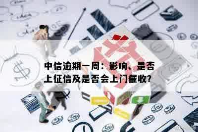 中信逾期一周：影响、是否上征信及是否会上门催收？