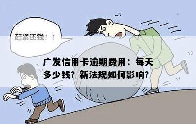 广发信用卡逾期费用：每天多少钱？新法规如何影响？