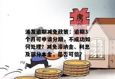 浦发逾期减免政策：逾期3个月可申请分期，不成功如何处理？减免滞纳金、利息及部分本金，是否可信？