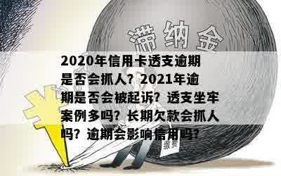 2020年信用卡透支逾期是否会抓人？2021年逾期是否会被起诉？透支坐牢案例多吗？长期欠款会抓人吗？逾期会影响信用吗？