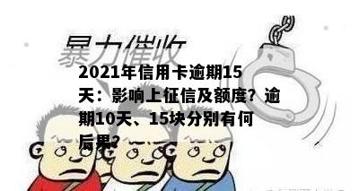 2021年信用卡逾期15天：影响上征信及额度？逾期10天、15块分别有何后果？