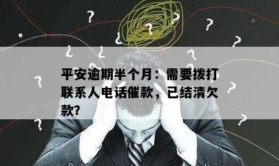 平安逾期半个月：需要拨打联系人电话催款，已结清欠款？