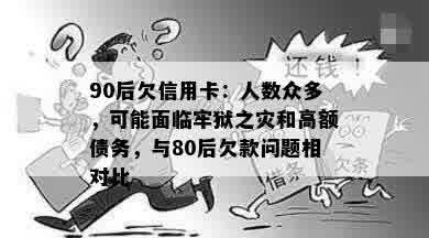 90后欠信用卡：人数众多，可能面临牢狱之灾和高额债务，与80后欠款问题相对比