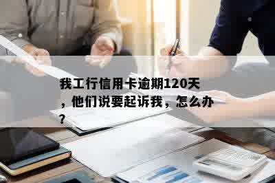 我工行信用卡逾期120天，他们说要起诉我，怎么办？