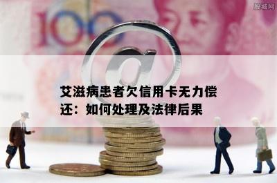 艾滋病患者欠信用卡无力偿还：如何处理及法律后果