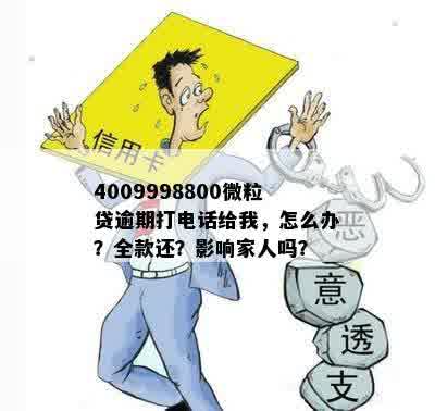 4009998800微粒贷逾期打电话给我，怎么办？全款还？影响家人吗？