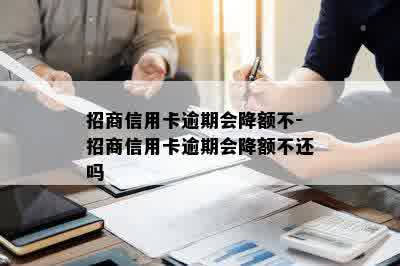 招商信用卡逾期会降额不-招商信用卡逾期会降额不还吗