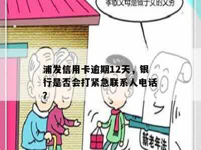 浦发信用卡逾期12天，银行是否会打紧急联系人电话？