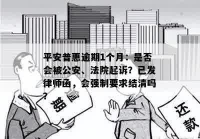 平安普惠逾期1个月：是否会被公安、法院起诉？已发律师函，会强制要求结清吗？