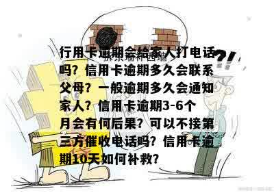 行用卡逾期会给家人打电话吗？信用卡逾期多久会联系父母？一般逾期多久会通知家人？信用卡逾期3-6个月会有何后果？可以不接第三方催收电话吗？信用卡逾期10天如何补救？