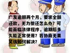 广发逾期两个月，要求全额还款，无力偿还怎么办？可能面临法律程序，逾期后多久能正常使用？若协商无果又该如何解决？